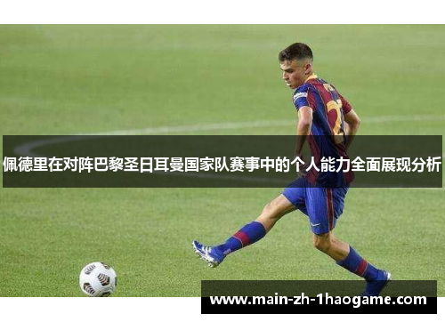 佩德里在对阵巴黎圣日耳曼国家队赛事中的个人能力全面展现分析