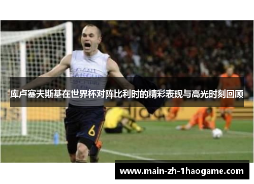 库卢塞夫斯基在世界杯对阵比利时的精彩表现与高光时刻回顾