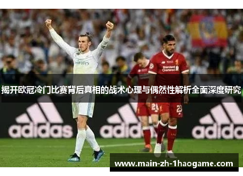 揭开欧冠冷门比赛背后真相的战术心理与偶然性解析全面深度研究
