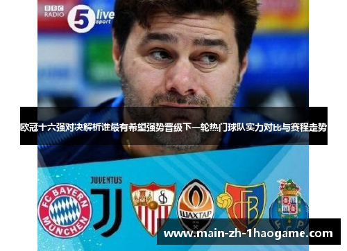 欧冠十六强对决解析谁最有希望强势晋级下一轮热门球队实力对比与赛程走势 欧冠十六强对决解析谁最有希望强势晋级下一轮热门球队实力对比与赛程走势