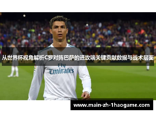 从世界杯视角解析C罗对阵巴萨的进攻端关键贡献数据与战术层面 从世界杯视角解析C罗对阵巴萨的进攻端关键贡献数据与战术层面