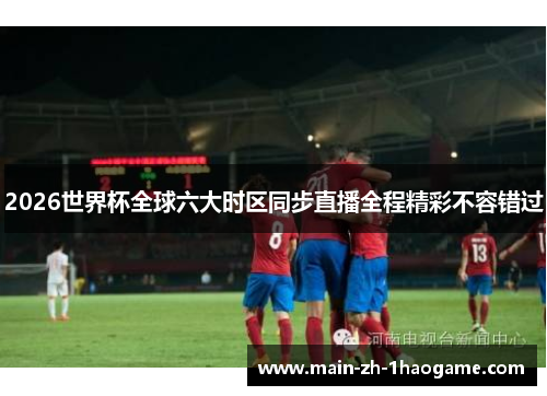 2026世界杯全球六大时区同步直播全程精彩不容错过