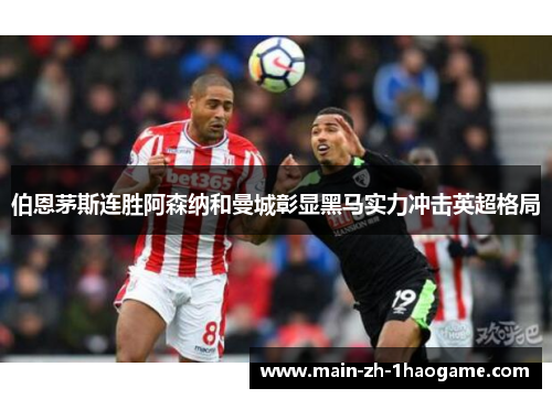 伯恩茅斯连胜阿森纳和曼城彰显黑马实力冲击英超格局 伯恩茅斯连胜阿森纳和曼城彰显黑马实力冲击英超格局
