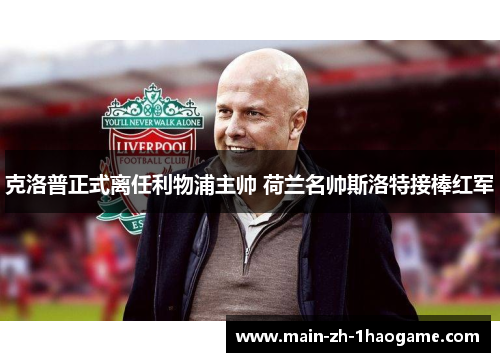 克洛普正式离任利物浦主帅 荷兰名帅斯洛特接棒红军 克洛普正式离任利物浦主帅 荷兰名帅斯洛特接棒红军