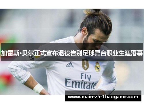 加雷斯·贝尔正式宣布退役告别足球舞台职业生涯落幕 加雷斯·贝尔正式宣布退役告别足球舞台职业生涯落幕