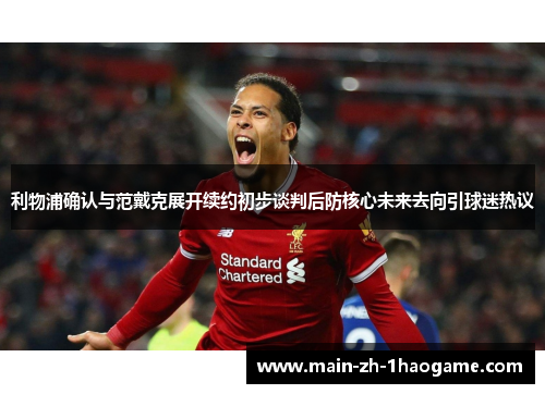 利物浦确认与范戴克展开续约初步谈判后防核心未来去向引球迷热议 利物浦确认与范戴克展开续约初步谈判后防核心未来去向引球迷热议