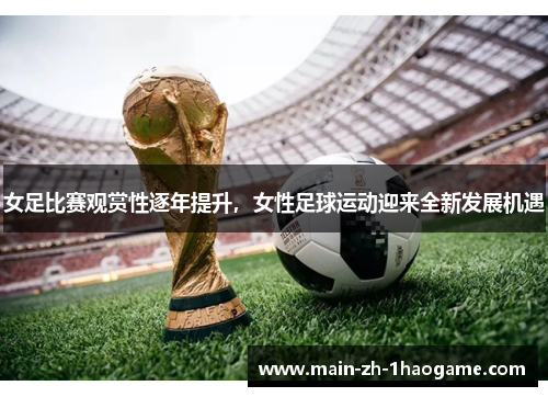 女足比赛观赏性逐年提升,女性足球运动迎来全新发展机遇 女足比赛观赏性逐年提升,女性足球运动迎来全新发展机遇