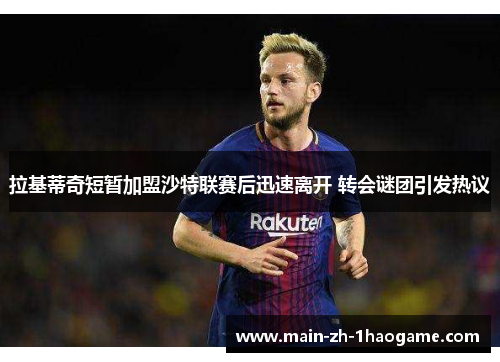拉基蒂奇短暂加盟沙特联赛后迅速离开 转会谜团引发热议 拉基蒂奇短暂加盟沙特联赛后迅速离开 转会谜团引发热议