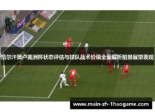 恰尔汗奥卢美洲杯状态评估与球队战术价值全面解析前景展望表现 恰尔汗奥卢美洲杯状态评估与球队战术价值全面解析前景展望表现