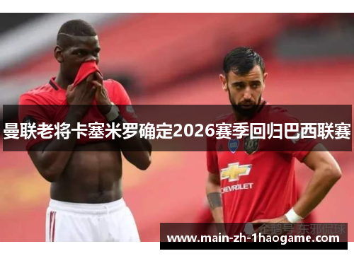 曼联老将卡塞米罗确定2026赛季回归巴西联赛 曼联老将卡塞米罗确定2026赛季回归巴西联赛