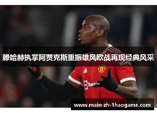 滕哈赫执掌阿贾克斯重振雄风欧战再现经典风采