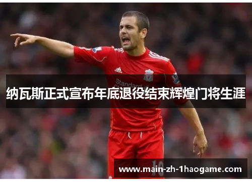 纳瓦斯正式宣布年底退役结束辉煌门将生涯 纳瓦斯正式宣布年底退役结束辉煌门将生涯