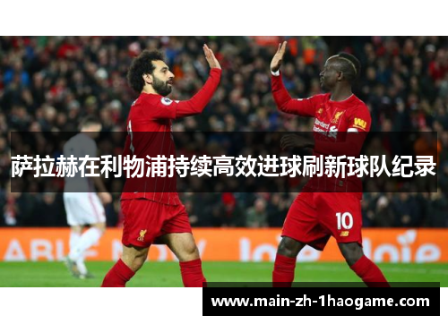 萨拉赫在利物浦持续高效进球刷新球队纪录 萨拉赫在利物浦持续高效进球刷新球队纪录
