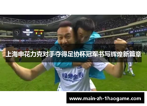 上海申花力克对手夺得足协杯冠军书写辉煌新篇章 上海申花力克对手夺得足协杯冠军书写辉煌新篇章