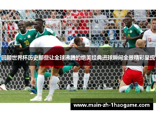 回顾世界杯历史那些让全球沸腾的绝美经典进球瞬间全景精彩呈现