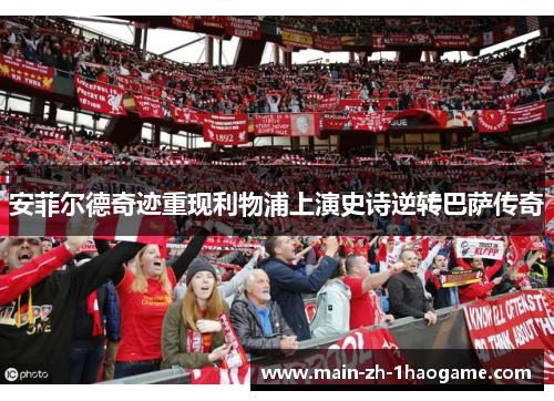 安菲尔德奇迹重现利物浦上演史诗逆转巴萨传奇 安菲尔德奇迹重现利物浦上演史诗逆转巴萨传奇